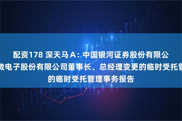 配资178 深天马Ａ: 中国银河证券股份有限公司关于天马微电子股份有限公司董事长、总经理变更的临时受托管理事务报告