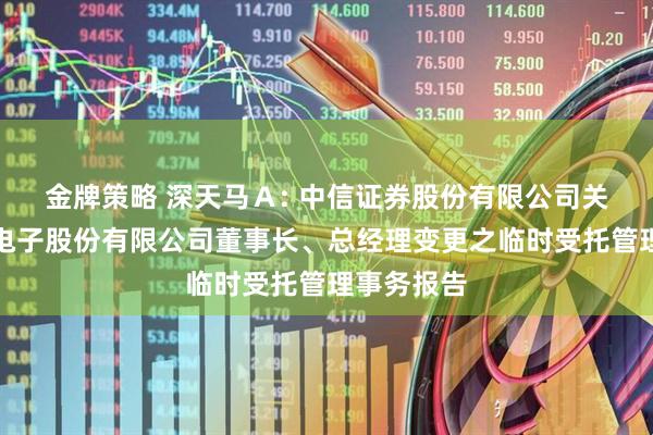 金牌策略 深天马Ａ: 中信证券股份有限公司关于天马微电子股份有限公司董事长、总经理变更之临时受托管理事务报告