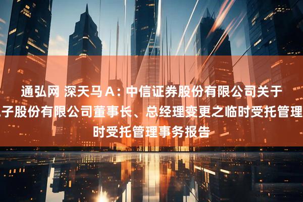 通弘网 深天马Ａ: 中信证券股份有限公司关于天马微电子股份有限公司董事长、总经理变更之临时受托管理事务报告