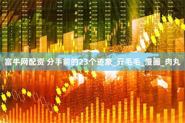 富牛网配资 分手前的23个迹象_亓毛毛_漫画_肉丸