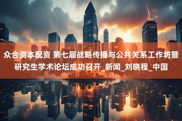 众合资本配资 第七届战略传播与公共关系工作坊暨研究生学术论坛成功召开_新闻_刘晓程_中国