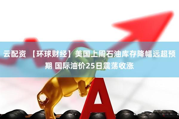 云配资 【环球财经】美国上周石油库存降幅远超预期 国际油价25日震荡收涨