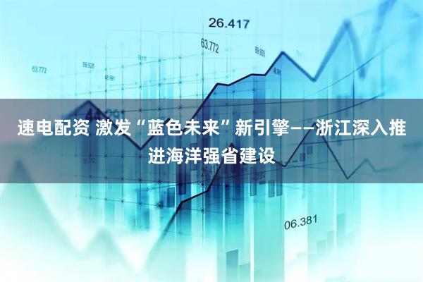 速电配资 激发“蓝色未来”新引擎——浙江深入推进海洋强省建设