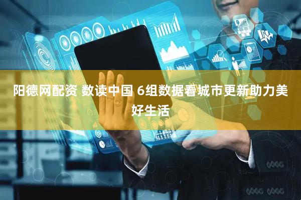 阳德网配资 数读中国 6组数据看城市更新助力美好生活