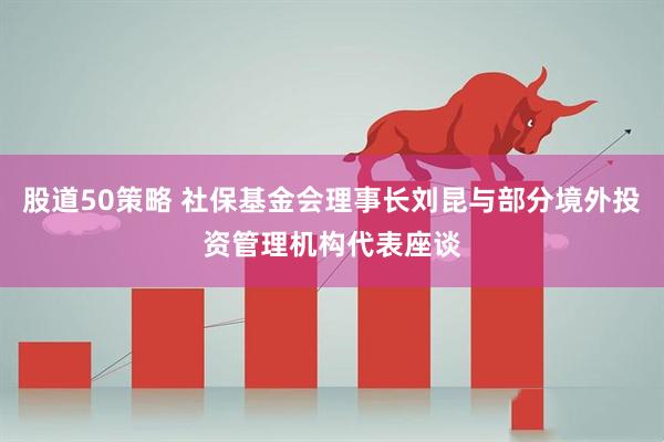 股道50策略 社保基金会理事长刘昆与部分境外投资管理机构代表座谈
