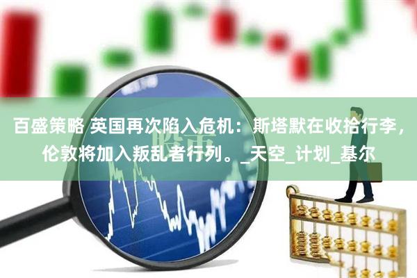 百盛策略 英国再次陷入危机：斯塔默在收拾行李，伦敦将加入叛乱者行列。_天空_计划_基尔