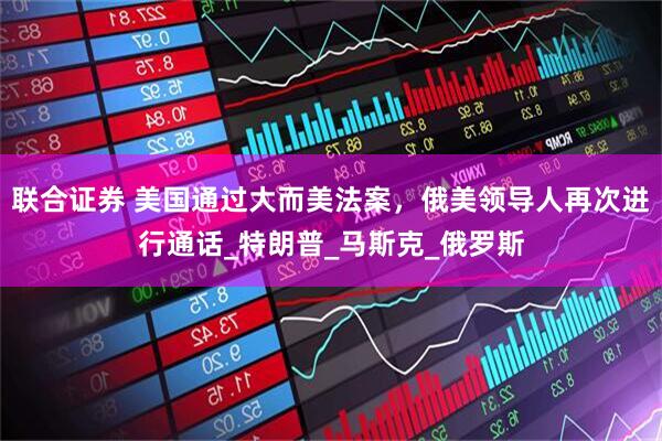 联合证券 美国通过大而美法案，俄美领导人再次进行通话_特朗普_马斯克_俄罗斯