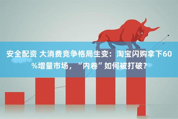 安全配资 大消费竞争格局生变：淘宝闪购拿下60%增量市场，“内卷”如何被打破？