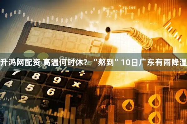 升鸿网配资 高温何时休？“熬到”10日广东有雨降温