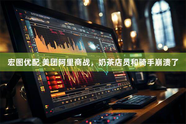 宏图优配 美团阿里商战，奶茶店员和骑手崩溃了