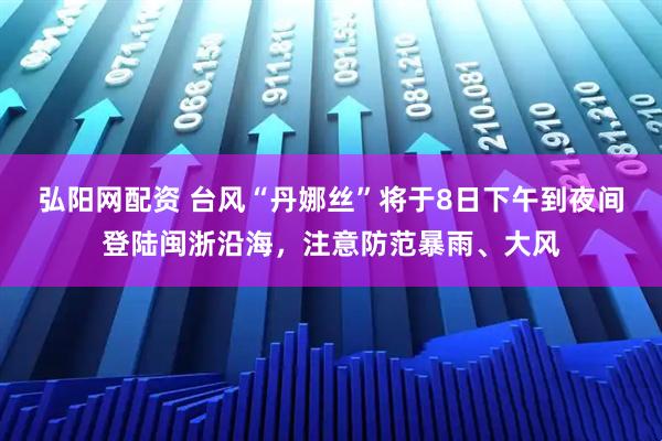 弘阳网配资 台风“丹娜丝”将于8日下午到夜间登陆闽浙沿海，注意防范暴雨、大风