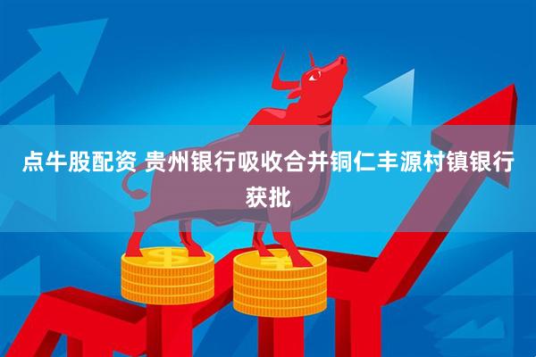 点牛股配资 贵州银行吸收合并铜仁丰源村镇银行获批