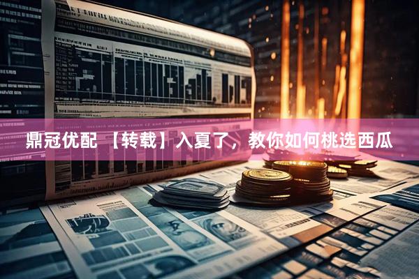 鼎冠优配 【转载】入夏了，教你如何桃选西瓜