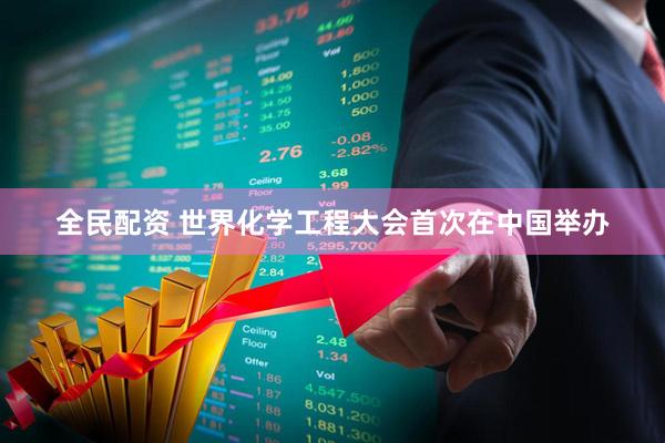 全民配资 世界化学工程大会首次在中国举办