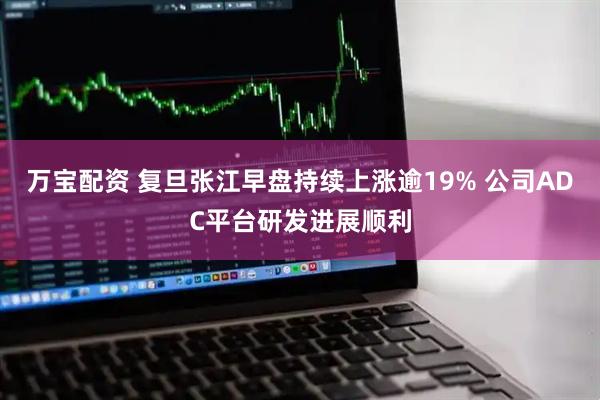 万宝配资 复旦张江早盘持续上涨逾19% 公司ADC平台研发进展顺利