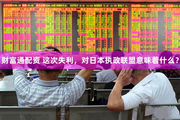 财富通配资 这次失利，对日本执政联盟意味着什么？