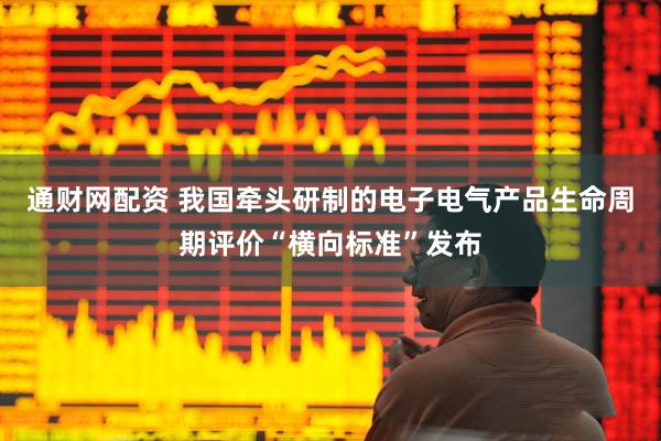 通财网配资 我国牵头研制的电子电气产品生命周期评价“横向标准”发布