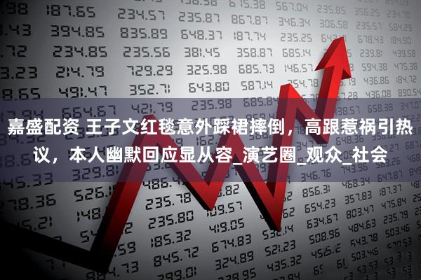嘉盛配资 王子文红毯意外踩裙摔倒，高跟惹祸引热议，本人幽默回应显从容_演艺圈_观众_社会