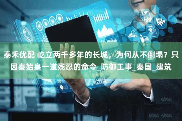 泰禾优配 屹立两千多年的长城，为何从不倒塌？只因秦始皇一道残忍的命令_防御工事_秦国_建筑