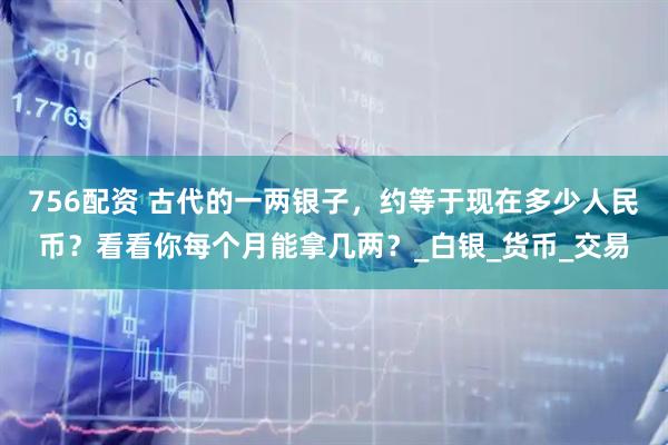756配资 古代的一两银子，约等于现在多少人民币？看看你每个月能拿几两？_白银_货币_交易