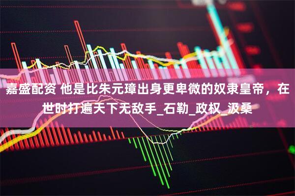 嘉盛配资 他是比朱元璋出身更卑微的奴隶皇帝，在世时打遍天下无敌手_石勒_政权_汲桑