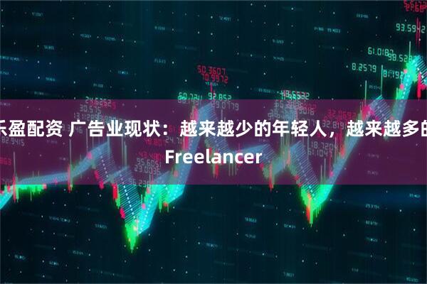 乐盈配资 广告业现状：越来越少的年轻人，越来越多的Freelancer