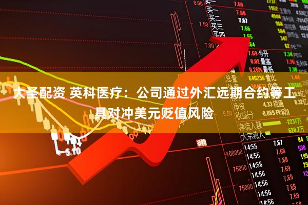 大圣配资 英科医疗：公司通过外汇远期合约等工具对冲美元贬值风险