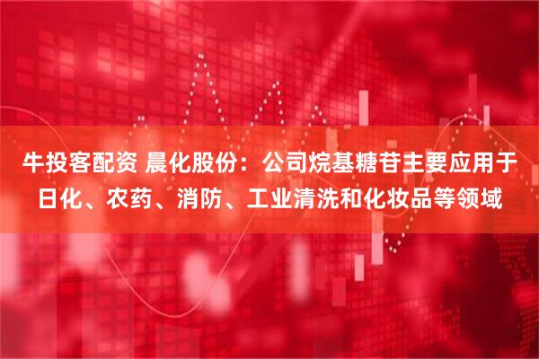 牛投客配资 晨化股份：公司烷基糖苷主要应用于日化、农药、消防、工业清洗和化妆品等领域