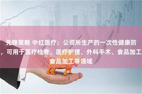 先锋策略 中红医疗：公司所生产的一次性健康防护手套，可用于医疗检查、医疗护理、外科手术、食品加工等领域