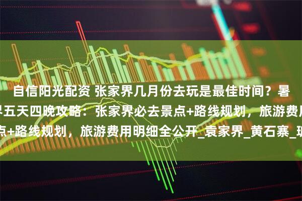 自信阳光配资 张家界几月份去玩是最佳时间？暑假张家界亲子游张家界五天四晚攻略：张家界必去景点+路线规划，旅游费用明细全公开_袁家界_黄石寨_玻璃