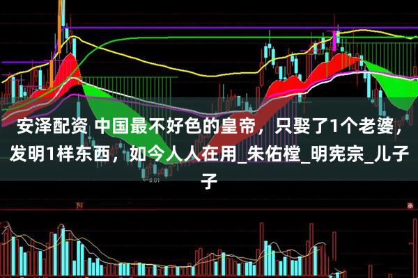 安泽配资 中国最不好色的皇帝，只娶了1个老婆，发明1样东西，如今人人在用_朱佑樘_明宪宗_儿子