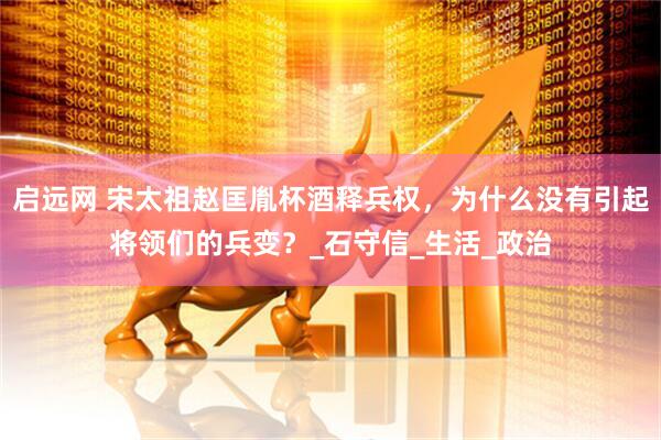 启远网 宋太祖赵匡胤杯酒释兵权，为什么没有引起将领们的兵变？_石守信_生活_政治