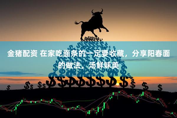 金猪配资 在家吃面条的一定要收藏，分享阳春面的做法，汤鲜味美