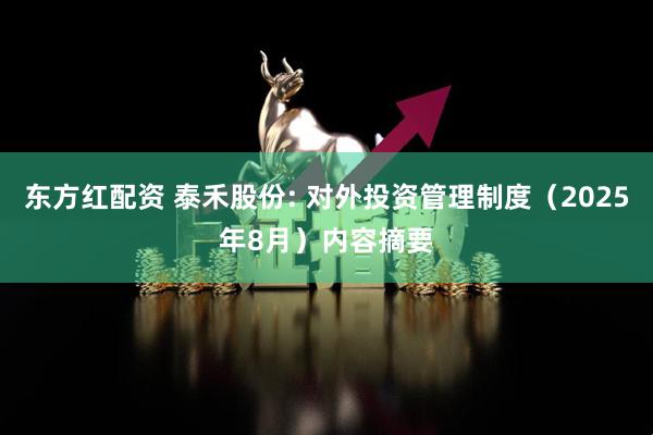 东方红配资 泰禾股份: 对外投资管理制度（2025年8月）内容摘要
