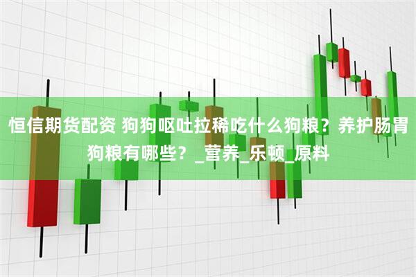 恒信期货配资 狗狗呕吐拉稀吃什么狗粮？养护肠胃狗粮有哪些？_营养_乐顿_原料