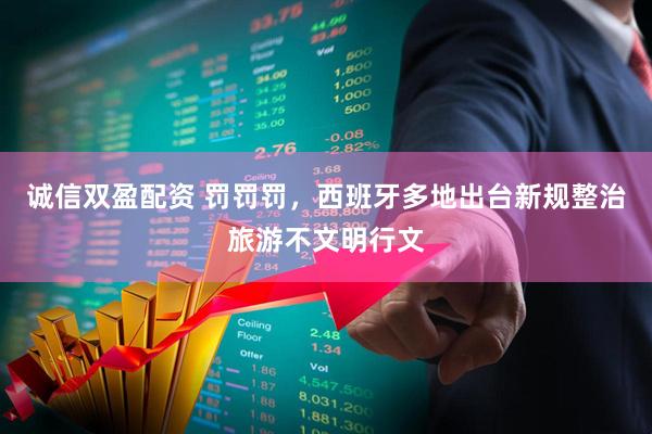 诚信双盈配资 罚罚罚，西班牙多地出台新规整治旅游不文明行文