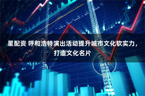 星配资 呼和浩特演出活动提升城市文化软实力，打造文化名片