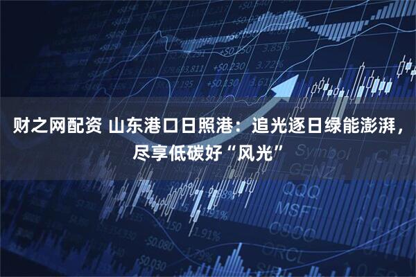 财之网配资 山东港口日照港：追光逐日绿能澎湃，尽享低碳好“风光”