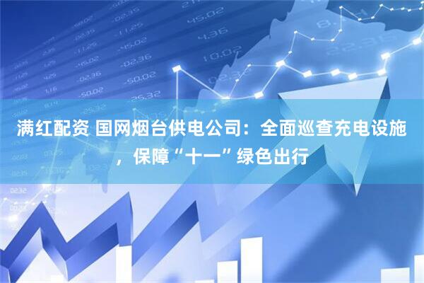满红配资 国网烟台供电公司：全面巡查充电设施，保障“十一”绿色出行