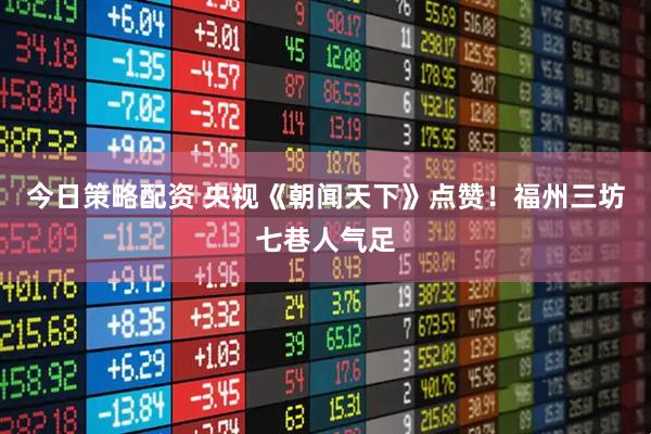 今日策略配资 央视《朝闻天下》点赞！福州三坊七巷人气足