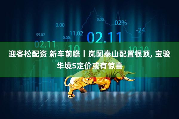 迎客松配资 新车前瞻丨岚图泰山配置很顶, 宝骏华境S定价或有惊喜