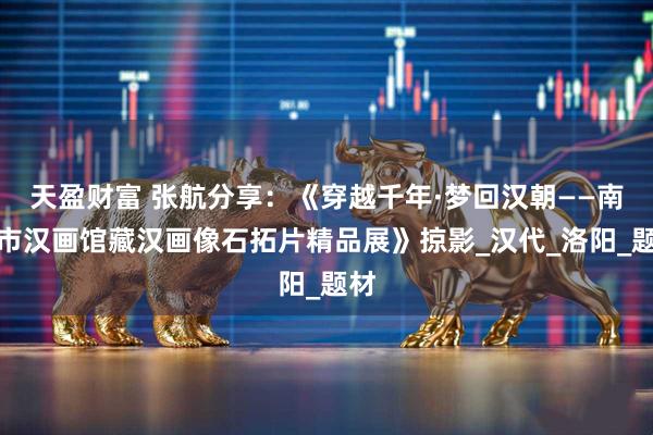 天盈财富 张航分享:《穿越千年·梦回汉朝——南阳市汉画馆藏汉画像石拓片精品展》掠影_汉代_洛阳_题材