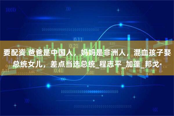 要配资 爸爸是中国人,妈妈是非洲人,混血孩子娶总统女儿,差点当选总统_程志平_加蓬_邦戈·